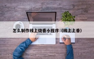 嘉峪关怎么制作线上烧香小程序（线上上香）
