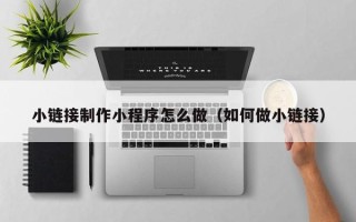 嘉峪关小链接制作小程序怎么做（如何做小链接）