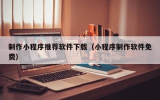 嘉峪关制作小程序推荐软件下载（小程序制作软件免费）