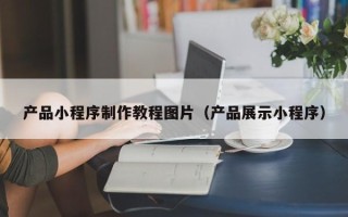 嘉峪关产品小程序制作教程图片（产品展示小程序）