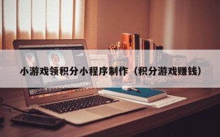 嘉峪关小游戏领积分小程序制作（积分游戏赚钱）
