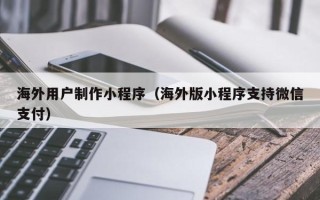 嘉峪关海外用户制作小程序（海外版小程序支持微信支付）