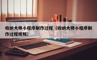 嘉峪关收纳大师小程序制作过程（收纳大师小程序制作过程视频）
