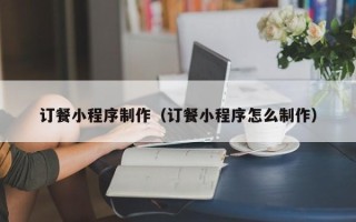 嘉峪关订餐小程序制作（订餐小程序怎么制作）