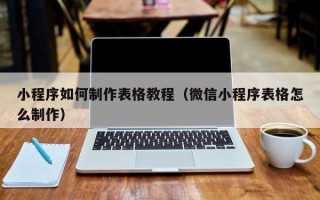 嘉峪关小程序如何制作表格教程（微信小程序表格怎么制作）
