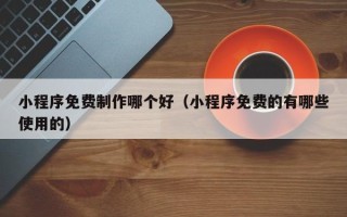嘉峪关小程序免费制作哪个好（小程序免费的有哪些使用的）