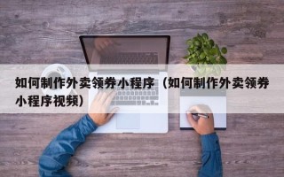 嘉峪关如何制作外卖领券小程序（如何制作外卖领券小程序视频）