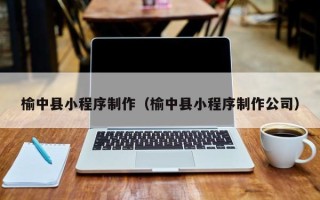 嘉峪关榆中县小程序制作（榆中县小程序制作公司）