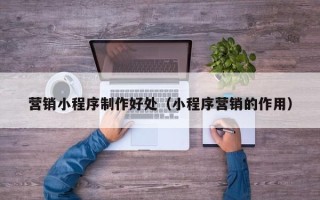 嘉峪关营销小程序制作好处（小程序营销的作用）