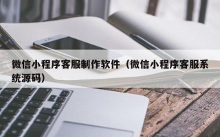 嘉峪关微信小程序客服制作软件（微信小程序客服系统源码）