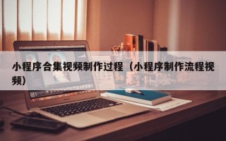 嘉峪关小程序合集视频制作过程（小程序制作流程视频）