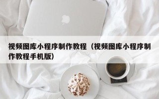 嘉峪关视频图库小程序制作教程（视频图库小程序制作教程手机版）
