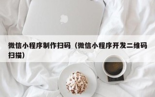 嘉峪关微信小程序制作扫码（微信小程序开发二维码扫描）