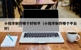 嘉峪关小程序制作哪个好知乎（小程序制作哪个平台好）