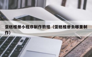嘉峪关蛋糕相册小程序制作教程（蛋糕相册去哪里制作）